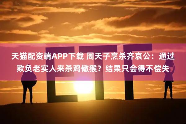 天猫配资端APP下载 周天子烹杀齐哀公：通过欺负老实人来杀鸡儆猴？结果只会得不偿失