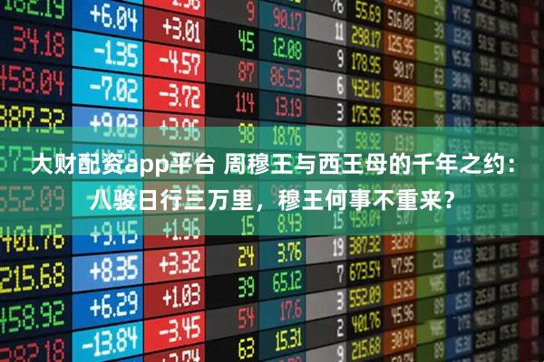 大财配资app平台 周穆王与西王母的千年之约：八骏日行三万里，穆王何事不重来？