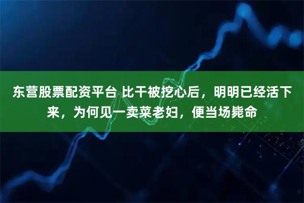 东营股票配资平台 比干被挖心后，明明已经活下来，为何见一卖菜老妇，便当场毙命