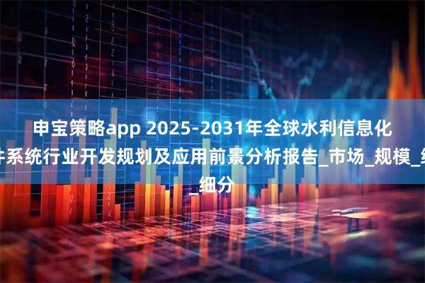 申宝策略app 2025-2031年全球水利信息化软件系统行业开发规划及应用前景分析报告_市场_规模_细分