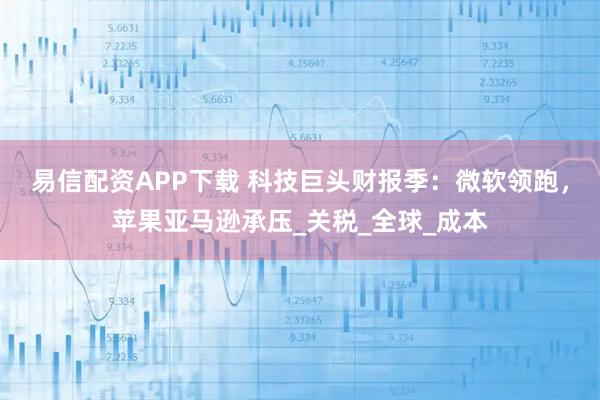 易信配资APP下载 科技巨头财报季：微软领跑，苹果亚马逊承压_关税_全球_成本