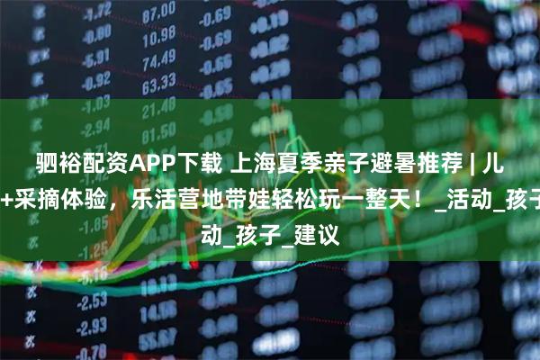 驷裕配资APP下载 上海夏季亲子避暑推荐 | 儿童乐园+采摘体验，乐活营地带娃轻松玩一整天！_活动_孩子_建议