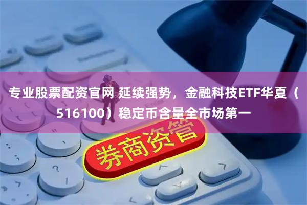 专业股票配资官网 延续强势，金融科技ETF华夏（516100）稳定币含量全市场第一