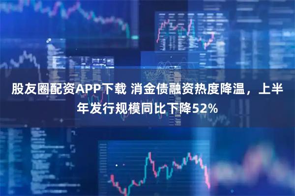 股友圈配资APP下载 消金债融资热度降温，上半年发行规模同比下降52%