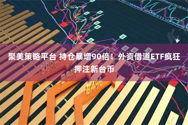 聚美策略平台 持仓暴增90倍！外资借道ETF疯狂押注新台币