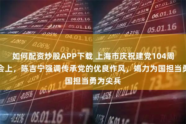 如何配资炒股APP下载 上海市庆祝建党104周年座谈会上，陈吉宁强调传承党的优良作风，竭力为国担当勇为尖兵