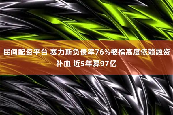 民间配资平台 赛力斯负债率76%被指高度依赖融资补血 近5年募97亿