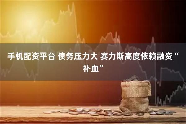 手机配资平台 债务压力大 赛力斯高度依赖融资“补血”