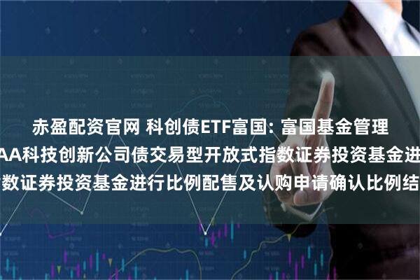 赤盈配资官网 科创债ETF富国: 富国基金管理有限公司关于富国中证AAA科技创新公司债交易型开放式指数证券投资基金进行比例配售及认购申请确认比例结果的公告