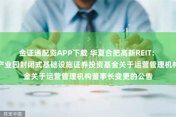 金证通配资APP下载 华夏合肥高新REIT: 华夏合肥高新创新产业园封闭式基础设施证券投资基金关于运营管理机构董事长变更的公告