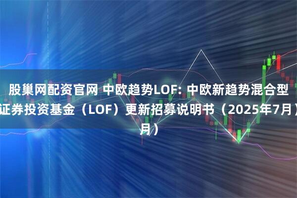 股巢网配资官网 中欧趋势LOF: 中欧新趋势混合型证券投资基金（LOF）更新招募说明书（2025年7月）