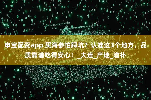 申宝配资app 买海参怕踩坑？认准这3个地方，品质靠谱吃得安心！_大连_产地_滋补