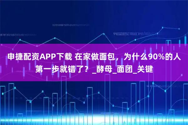 申捷配资APP下载 在家做面包，为什么90%的人第一步就错了？_酵母_面团_关键