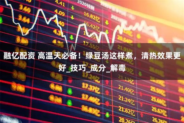 融亿配资 高温天必备！绿豆汤这样煮，清热效果更好_技巧_成分_解毒