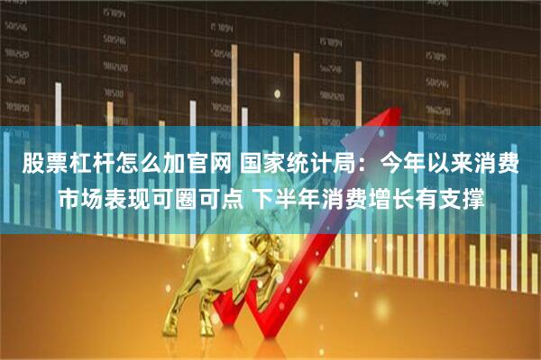 股票杠杆怎么加官网 国家统计局：今年以来消费市场表现可圈可点 下半年消费增长有支撑