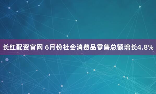 长红配资官网 6月份社会消费品零售总额增长4.8%