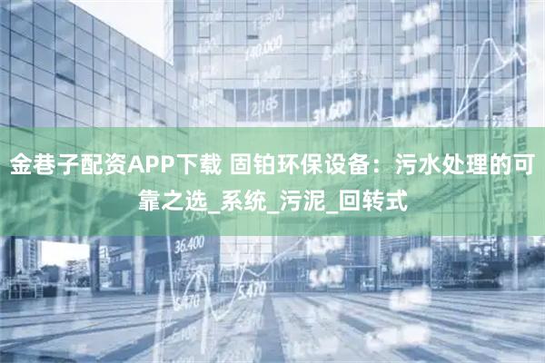 金巷子配资APP下载 固铂环保设备：污水处理的可靠之选_系统_污泥_回转式