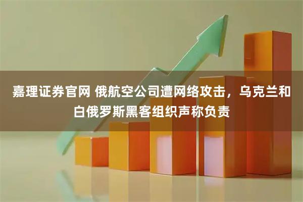 嘉理证券官网 俄航空公司遭网络攻击，乌克兰和白俄罗斯黑客组织声称负责