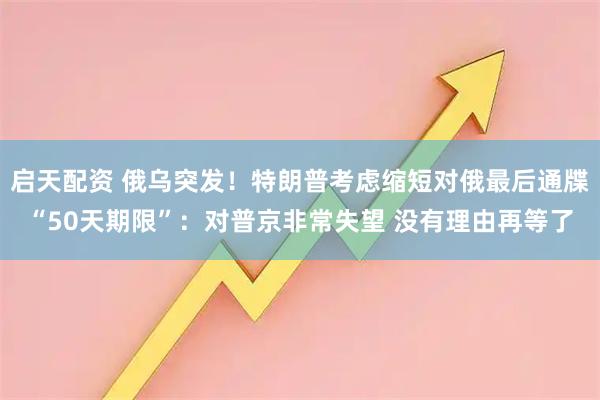 启天配资 俄乌突发！特朗普考虑缩短对俄最后通牒“50天期限”：对普京非常失望 没有理由再等了