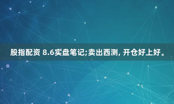 股指配资 8.6实盘笔记;卖出西测, 开仓好上好。
