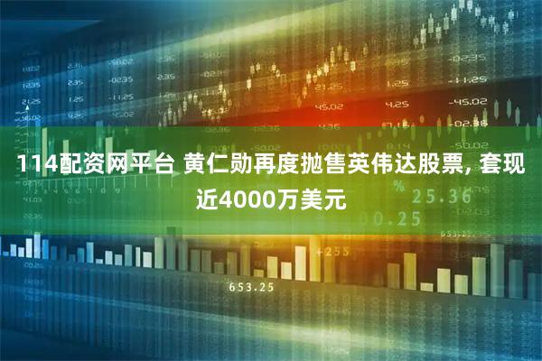 114配资网平台 黄仁勋再度抛售英伟达股票, 套现近4000万美元