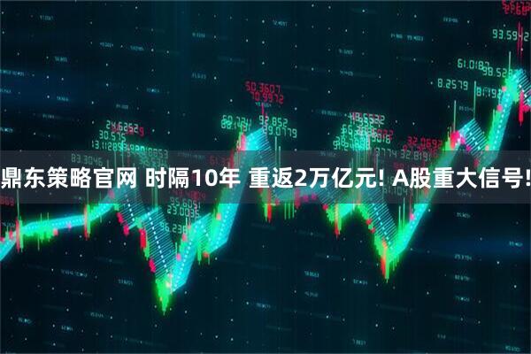 鼎东策略官网 时隔10年 重返2万亿元! A股重大信号!