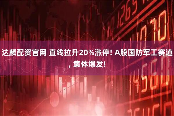 达麟配资官网 直线拉升20%涨停! A股国防军工赛道, 集体爆发!