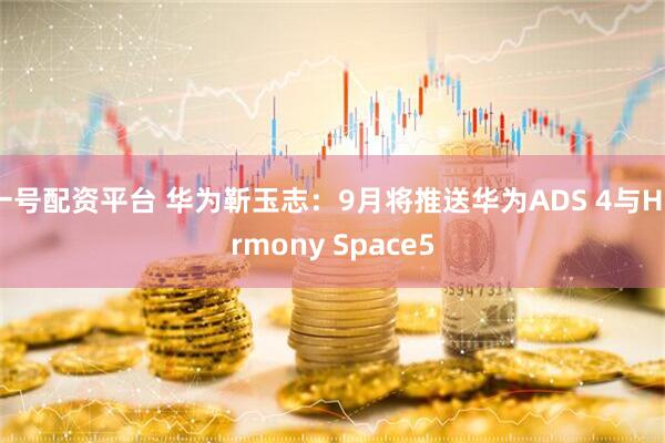 一号配资平台 华为靳玉志：9月将推送华为ADS 4与Harmony Space5