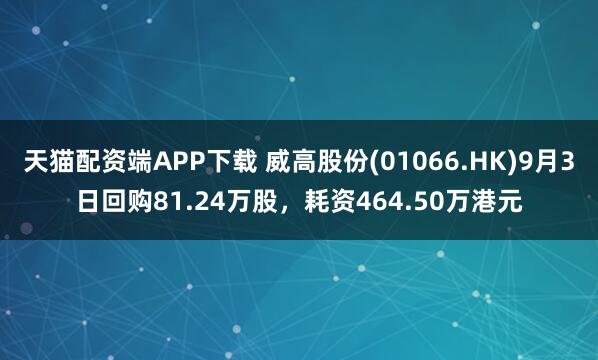天猫配资端APP下载 威高股份(01066.HK)9月3日回购81.24万股，耗资464.50万港元