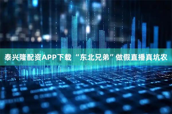 泰兴隆配资APP下载 “东北兄弟”做假直播真坑农