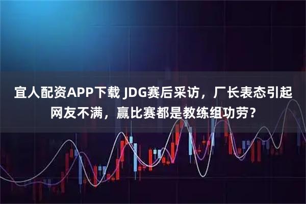 宜人配资APP下载 JDG赛后采访，厂长表态引起网友不满，赢比赛都是教练组功劳？