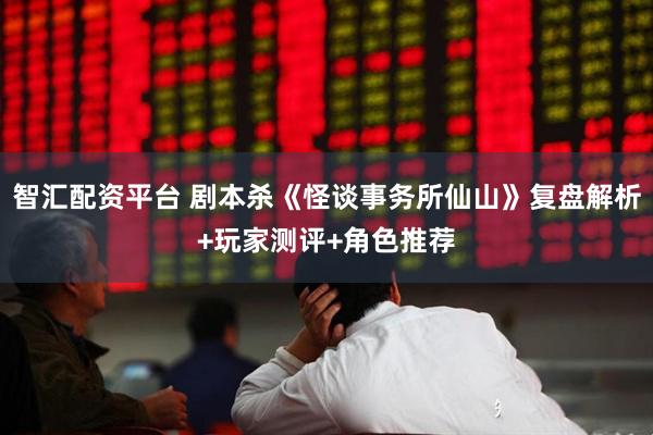 智汇配资平台 剧本杀《怪谈事务所仙山》复盘解析+玩家测评+角色推荐