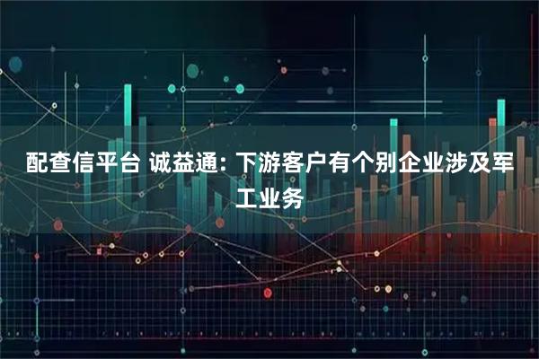 配查信平台 诚益通: 下游客户有个别企业涉及军工业务