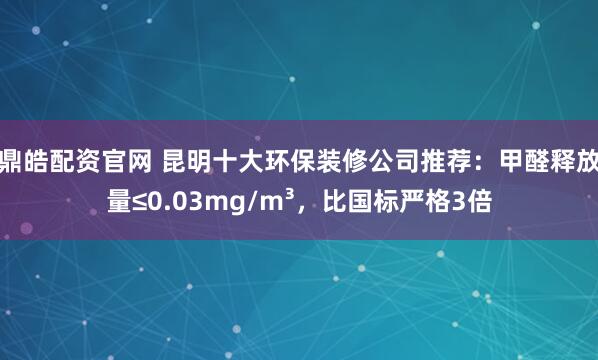 鼎皓配资官网 昆明十大环保装修公司推荐：甲醛释放量≤0.03mg/m³，比国标严格3倍