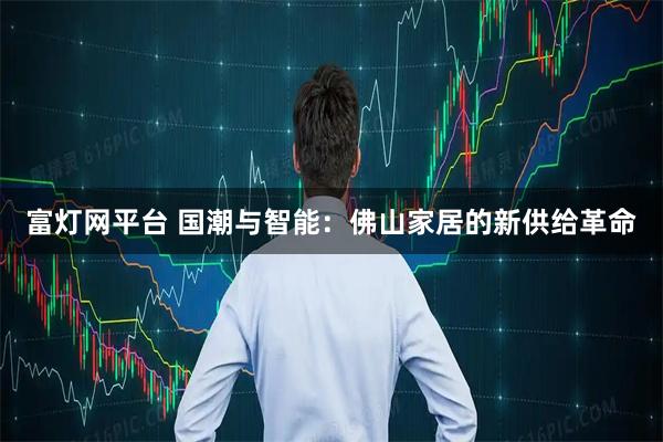 富灯网平台 国潮与智能：佛山家居的新供给革命