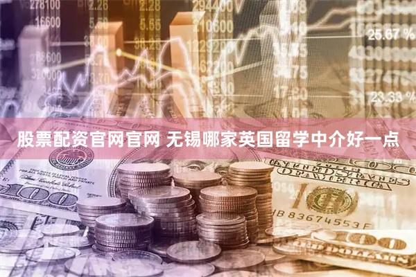 股票配资官网官网 无锡哪家英国留学中介好一点