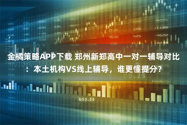 金橘策略APP下载 郑州新郑高中一对一辅导对比：本土机构VS线上辅导，谁更懂提分？