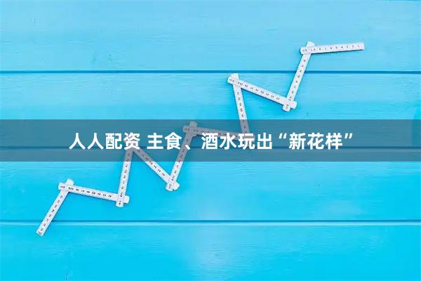 人人配资 主食、酒水玩出“新花样”