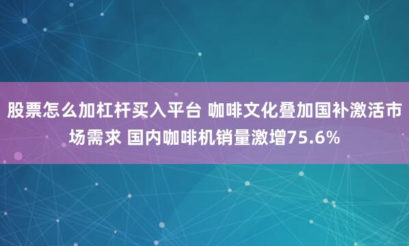股票怎么加杠杆买入平台 咖啡文化叠加国补激活市场需求 国内咖啡机销量激增75.6%