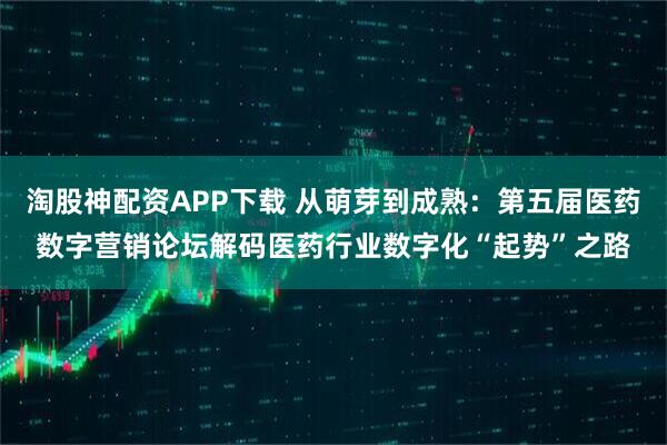 淘股神配资APP下载 从萌芽到成熟：第五届医药数字营销论坛解码医药行业数字化“起势”之路