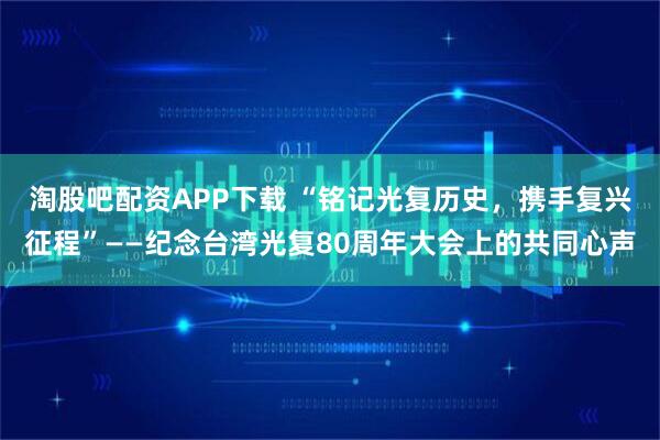 淘股吧配资APP下载 “铭记光复历史，携手复兴征程”——纪念台湾光复80周年大会上的共同心声
