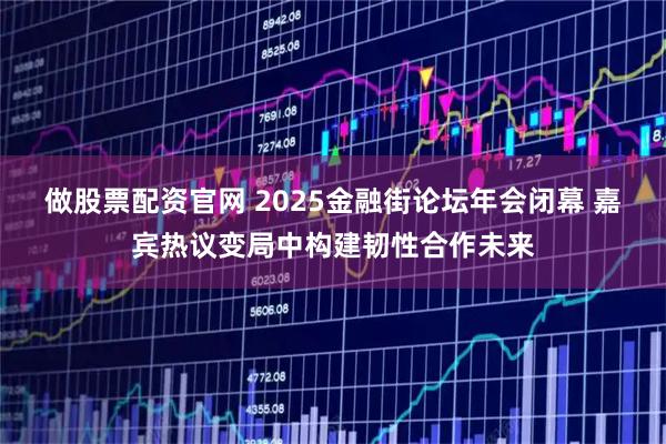 做股票配资官网 2025金融街论坛年会闭幕 嘉宾热议变局中构建韧性合作未来