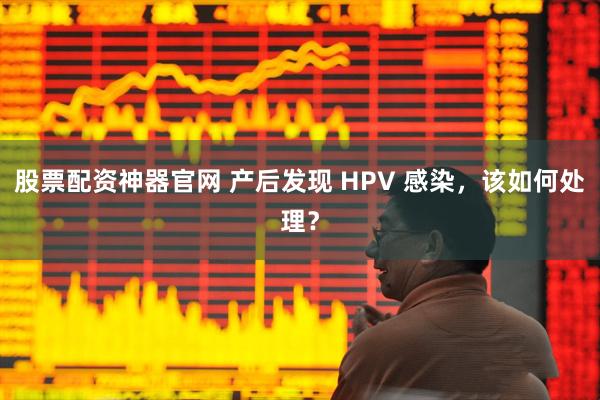 股票配资神器官网 产后发现 HPV 感染，该如何处理？