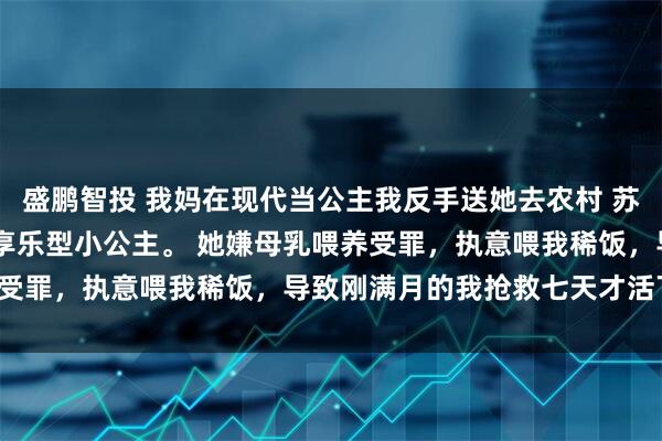 盛鹏智投 我妈在现代当公主我反手送她去农村 苏筱晓苏遥周明远 我妈是享乐型小公主。 她嫌母乳喂养受罪，执意喂我稀饭，导致刚满月的我抢救七天才活下来。