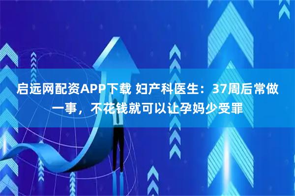 启远网配资APP下载 妇产科医生：37周后常做一事，不花钱就可以让孕妈少受罪