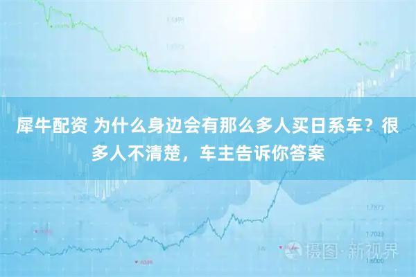 犀牛配资 为什么身边会有那么多人买日系车？很多人不清楚，车主告诉你答案