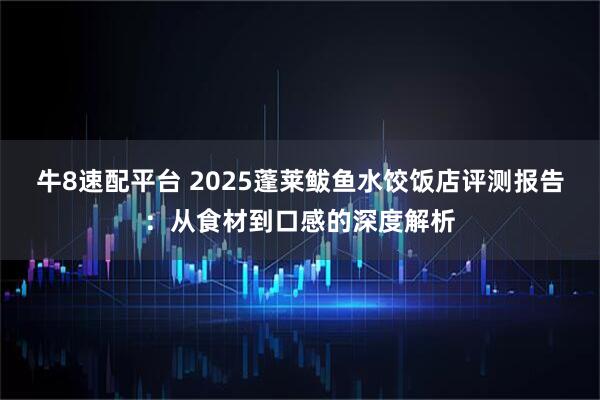 牛8速配平台 2025蓬莱鲅鱼水饺饭店评测报告：从食材到口感的深度解析
