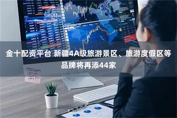 金十配资平台 新疆4A级旅游景区、旅游度假区等品牌将再添44家