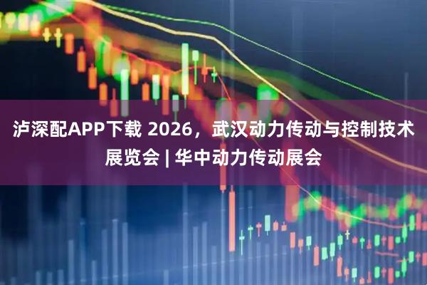 泸深配APP下载 2026，武汉动力传动与控制技术展览会 | 华中动力传动展会