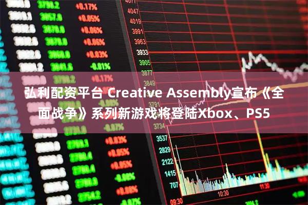弘利配资平台 Creative Assembly宣布《全面战争》系列新游戏将登陆Xbox、PS5